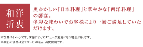 和洋折衷 奥ゆかしい「日本料理」と華やかな「西洋料理」の饗宴。多彩な味わいでお客様により一層ご満足していただけます。