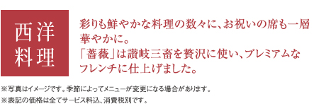 西洋料理 彩りも鮮やかな料理の数々に、お祝いの席も一層華やかに。「薔薇」は讃岐三畜を贅沢に使い、プレミアムなフレンチに仕上げました。