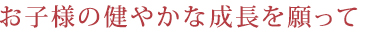 お子様の健やかな成長を願って