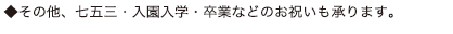 ◆その他、七五三・入園入学・卒業などのお祝いも承ります。